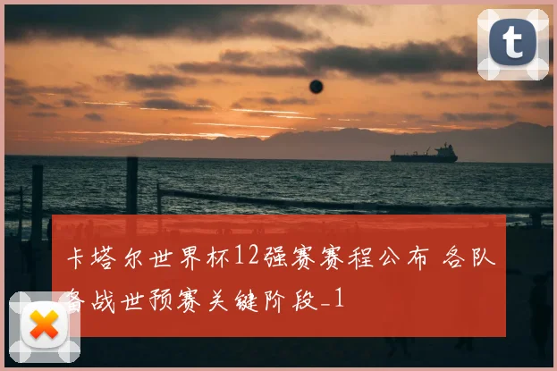 卡塔尔世界杯12强赛赛程公布 各队备战世预赛关键阶段_1