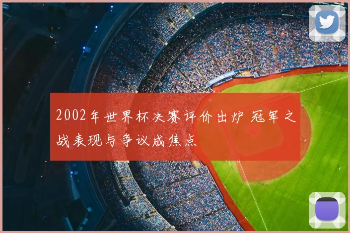 2002年世界杯决赛评价出炉 冠军之战表现与争议成焦点