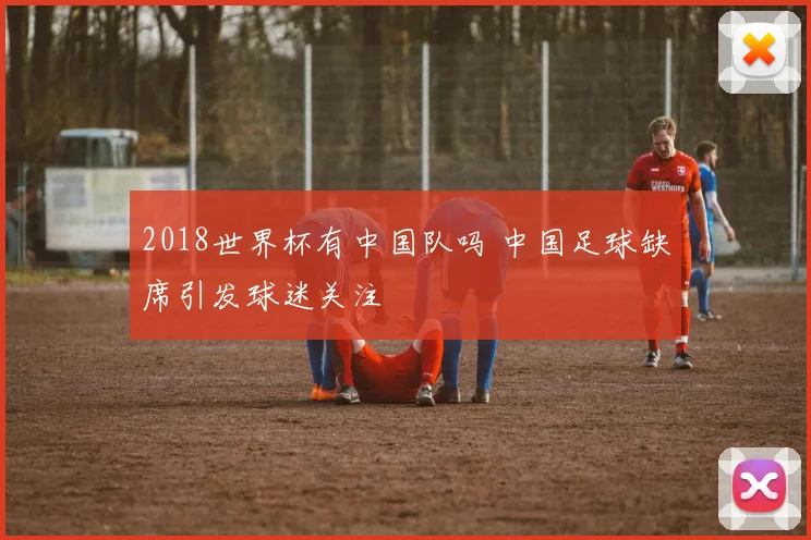 2018世界杯有中国队吗 中国足球缺席引发球迷关注