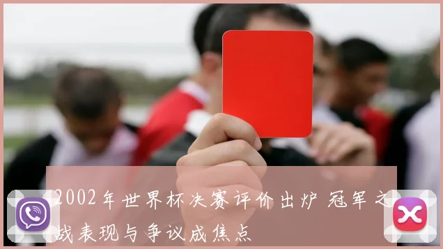 2002年世界杯决赛评价出炉 冠军之战表现与争议成焦点
