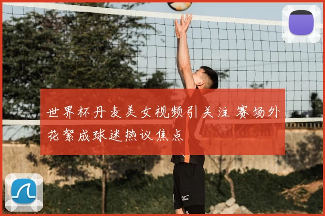 世界杯丹麦美女视频引关注 赛场外花絮成球迷热议焦点