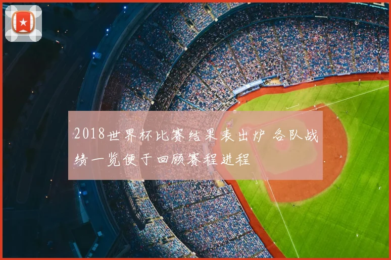 2018世界杯比赛结果表出炉 各队战绩一览便于回顾赛程进程
