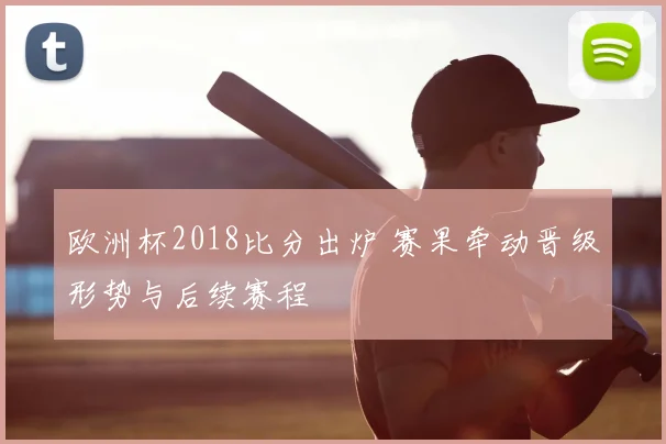 欧洲杯2018比分出炉 赛果牵动晋级形势与后续赛程