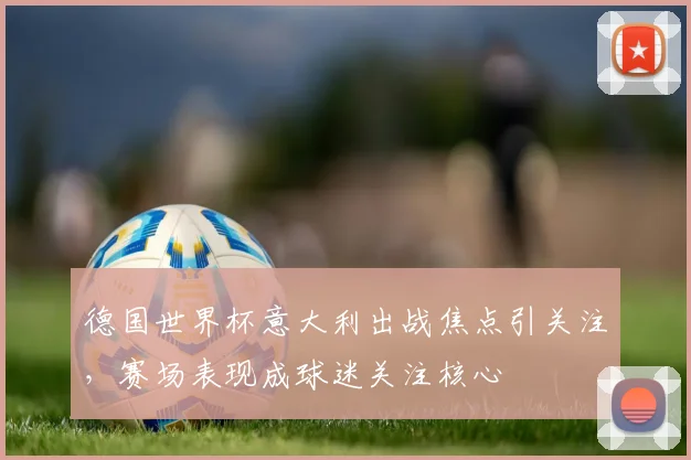 德国世界杯意大利出战焦点引关注,赛场表现成球迷关注核心